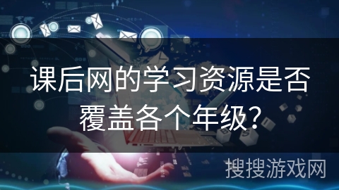 课后网的学习资源是否覆盖各个年级？