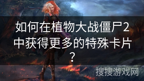 如何在植物大战僵尸2中获得更多的特殊卡片？