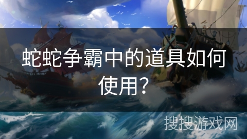 蛇蛇争霸中的道具如何使用？