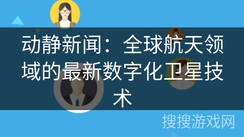 动静新闻：全球航天领域的最新数字化卫星技术