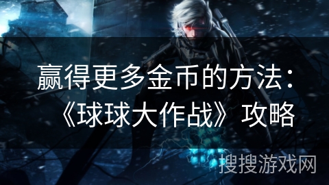 赢得更多金币的方法：《球球大作战》攻略