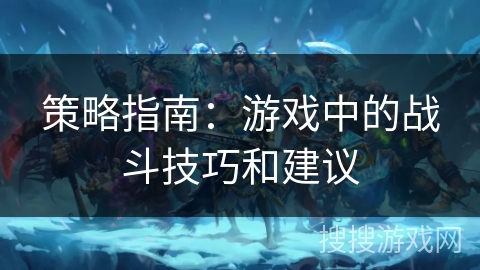 策略指南：游戏中的战斗技巧和建议