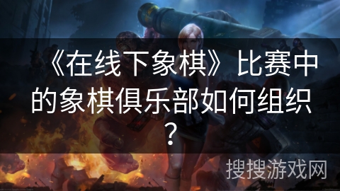 《在线下象棋》比赛中的象棋俱乐部如何组织？