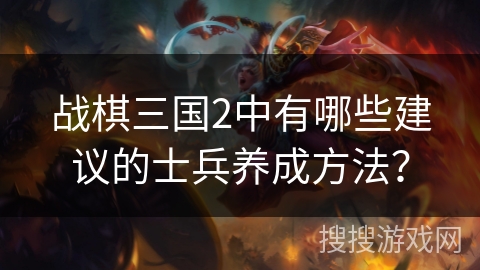 战棋三国2中有哪些建议的士兵养成方法？