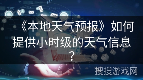 《本地天气预报》如何提供小时级的天气信息？