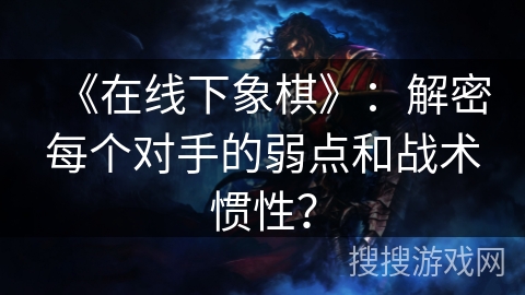 《在线下象棋》：解密每个对手的弱点和战术惯性？