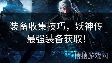 装备收集技巧，妖神传最强装备获取！