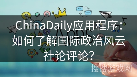 ChinaDaily应用程序：如何了解国际政治风云社论评论？