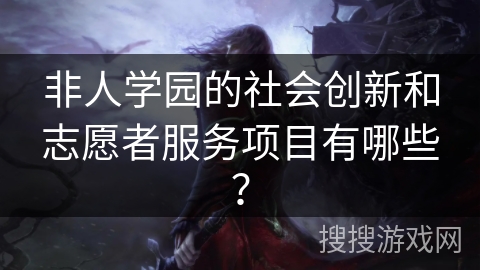非人学园的社会创新和志愿者服务项目有哪些？