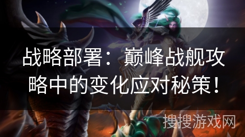 战略部署：巅峰战舰攻略中的变化应对秘策！