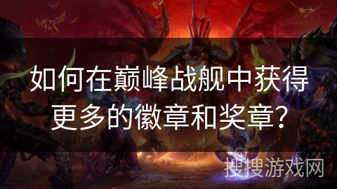 如何在巅峰战舰中获得更多的徽章和奖章？