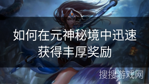 如何在元神秘境中迅速获得丰厚奖励