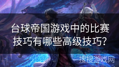台球帝国游戏中的比赛技巧有哪些高级技巧？