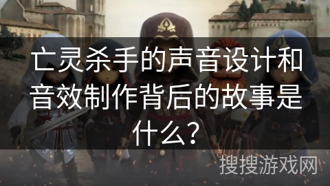 亡灵杀手的声音设计和音效制作背后的故事是什么？