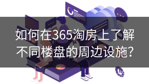 如何在365淘房上了解不同楼盘的周边设施？
