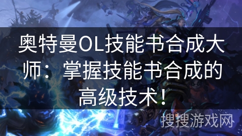 奥特曼OL技能书合成大师：掌握技能书合成的高级技术！