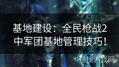 基地建设：全民枪战2中军团基地管理技巧！