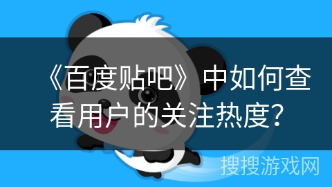 《百度贴吧》中如何查看用户的关注热度？