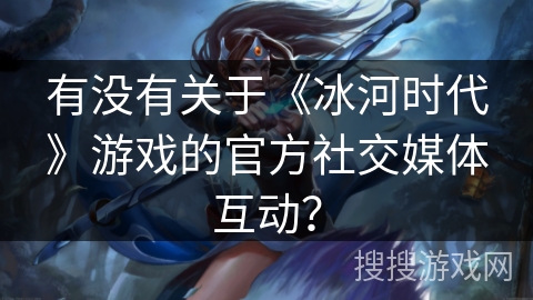 有没有关于《冰河时代》游戏的官方社交媒体互动？