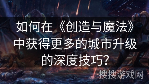 如何在《创造与魔法》中获得更多的城市升级的深度技巧？