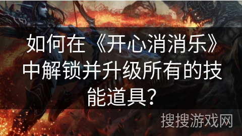 如何在《开心消消乐》中解锁并升级所有的技能道具？