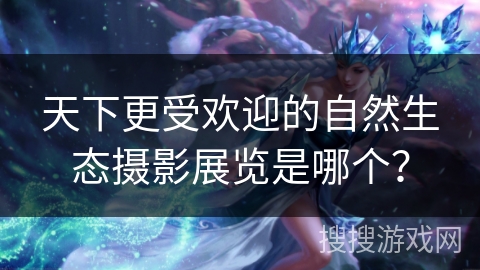 天下更受欢迎的自然生态摄影展览是哪个？