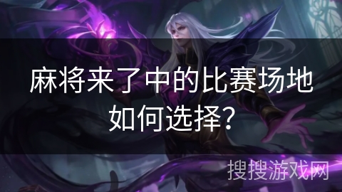 麻将来了中的比赛场地如何选择？