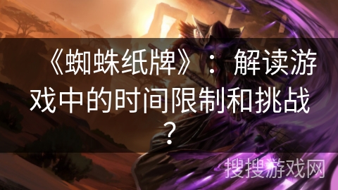 《蜘蛛纸牌》：解读游戏中的时间限制和挑战？