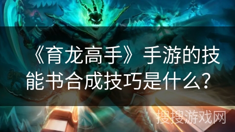 《育龙高手》手游的技能书合成技巧是什么？