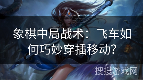 象棋中局战术：飞车如何巧妙穿插移动？