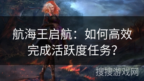 航海王启航：如何高效完成活跃度任务？