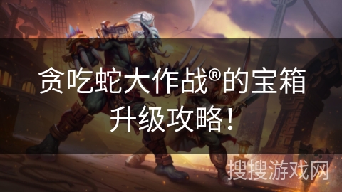 贪吃蛇大作战®的宝箱升级攻略！