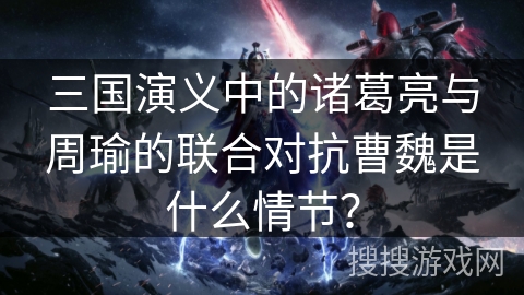 三国演义中的诸葛亮与周瑜的联合对抗曹魏是什么情节？