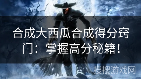 合成大西瓜合成得分窍门：掌握高分秘籍！