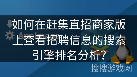 如何在赶集直招商家版上查看招聘信息的搜索引擎排名分析？