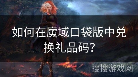如何在魔域口袋版中兑换礼品码？