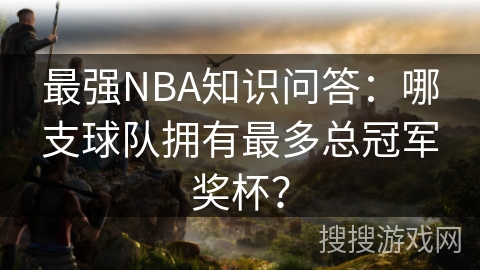 最强NBA知识问答：哪支球队拥有最多总冠军奖杯？