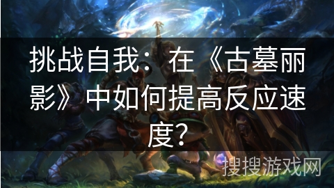 挑战自我：在《古墓丽影》中如何提高反应速度？