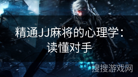 精通JJ麻将的心理学：读懂对手