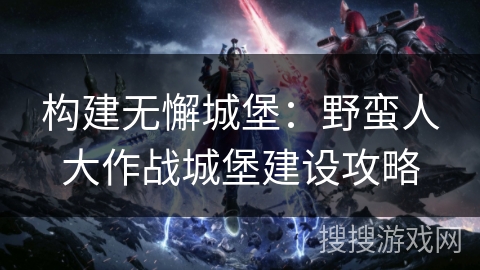 构建无懈城堡：野蛮人大作战城堡建设攻略