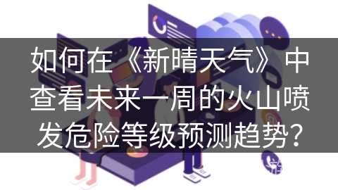 如何在《新晴天气》中查看未来一周的火山喷发危险等级预测趋势？