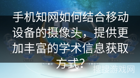 手机知网如何结合移动设备的摄像头，提供更加丰富的学术信息获取方式？