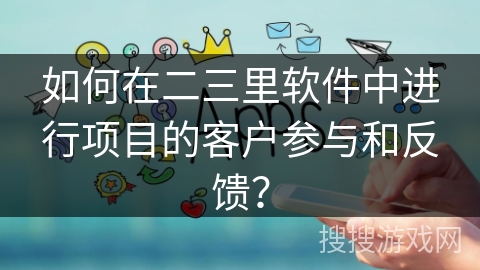 如何在二三里软件中进行项目的客户参与和反馈？