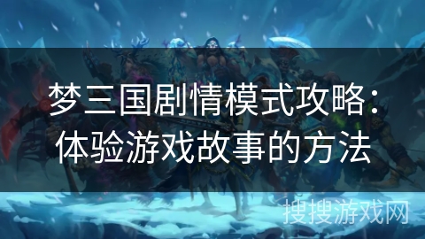 梦三国剧情模式攻略：体验游戏故事的方法