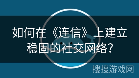 如何在《连信》上建立稳固的社交网络？