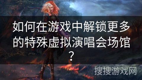 如何在游戏中解锁更多的特殊虚拟演唱会场馆？