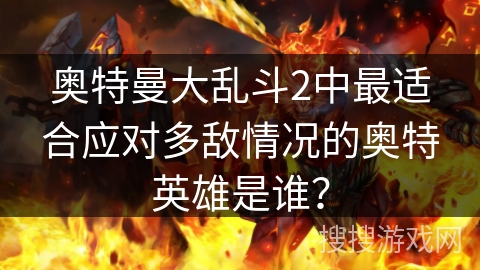 奥特曼大乱斗2中最适合应对多敌情况的奥特英雄是谁? 奥特曼大乱斗2中最适合应对多敌情况的奥特英雄是谁?