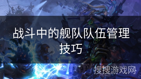 战斗中的舰队队伍管理技巧