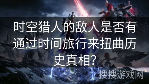 时空猎人的敌人是否有通过时间旅行来扭曲历史真相？