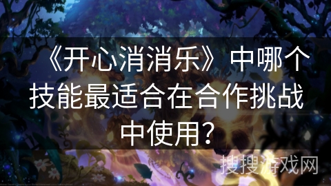 《开心消消乐》中哪个技能最适合在合作挑战中使用? 《开心消消乐》中哪个技能最适合在合作挑战中使用?